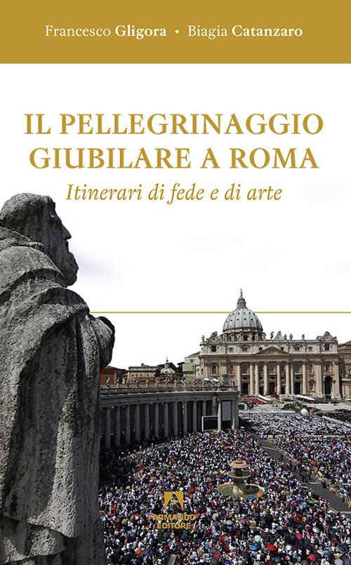 Il pellegrinaggio giubilare a Roma. Itinerari di fede e di arte - Francesco Gligora,Biagia Catanzaro - copertina
