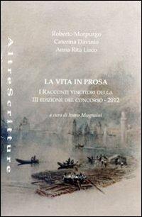 La vita in prosa. Racconti vincitori della 3° edizione del concorso 2012 - Roberto Morpurgo,Caterina Davinio,Anna R. Liscio - copertina