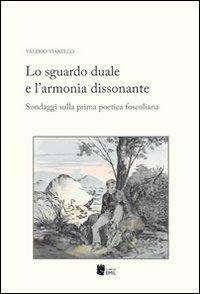 Lo sguardo duale e l'armonia dissonante. Sondaggi sulla prima poetica foscoliana - Valerio Vianello - copertina