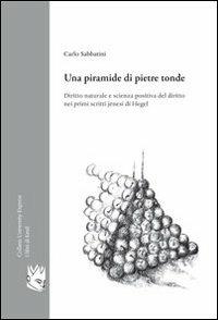 Una piramide di pietre tonde. Diritto naturale e scienza positiva del diritto nei primi scritti jenesi di Hegel - Carlo Sabbatini - copertina