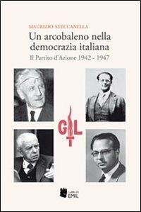 Un arcobaleno nella democrazia italiana. Il Partito d'Azione 1942-1947 - Maurizio Steccanella - copertina