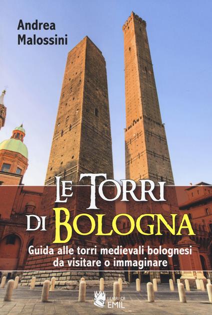 Le torri di Bologna. Guida alle torri medievali bolognesi da visitare o immaginare. Ediz. a colori - Andrea Malossini - copertina