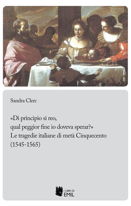 «Di principio sì reo, qual peggior fine io doveva sperar?». Le tragedie italiane di metà Cinquecento (1545-1565) - Sandra Clerc - copertina