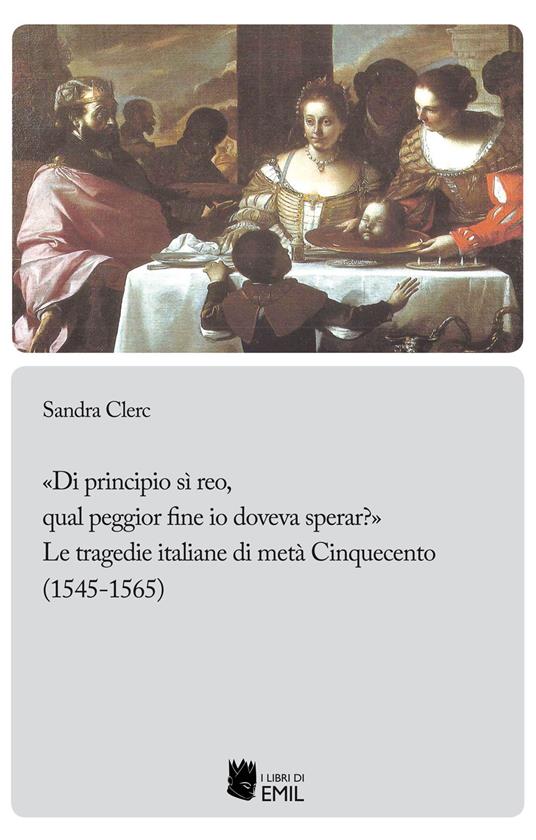 «Di principio sì reo, qual peggior fine io doveva sperar?». Le tragedie italiane di metà Cinquecento (1545-1565) - Sandra Clerc - copertina