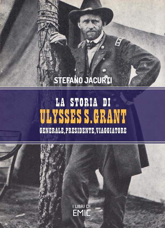 La storia di Ulysses S. Grant. Generale, presidente, viaggiatore - Stefano Jacurti - copertina
