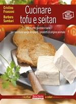 Cucinare tofu e seitan. 100 ricette gustose e sane per sostituire senza rimpianti i prodotti di origine animale