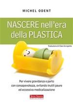 Nascere nell'era della plastica. Per vivere gravidanza e parto con consapevolezza, evitando inutili paure ed eccessiva medicalizzazione