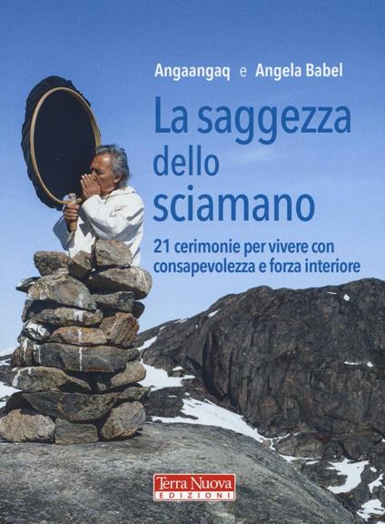 La saggezza dello sciamano. 21 cerimonie per vivere con consapevolezza e forza interiore - Angaangaq,Angela Babel - copertina