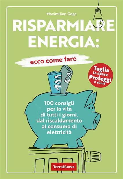 Risparmiare energia: ecco come fare. 100 consigli per la vita di tutti i giorni, dal riscaldamento al consumo di elettricità - Maximilian Gege,Gabriele Bindi - ebook