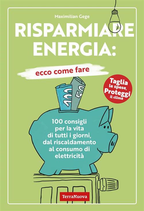 Risparmiare energia: ecco come fare. 100 consigli per la vita di tutti i giorni, dal riscaldamento al consumo di elettricità - Maximilian Gege,Gabriele Bindi - ebook