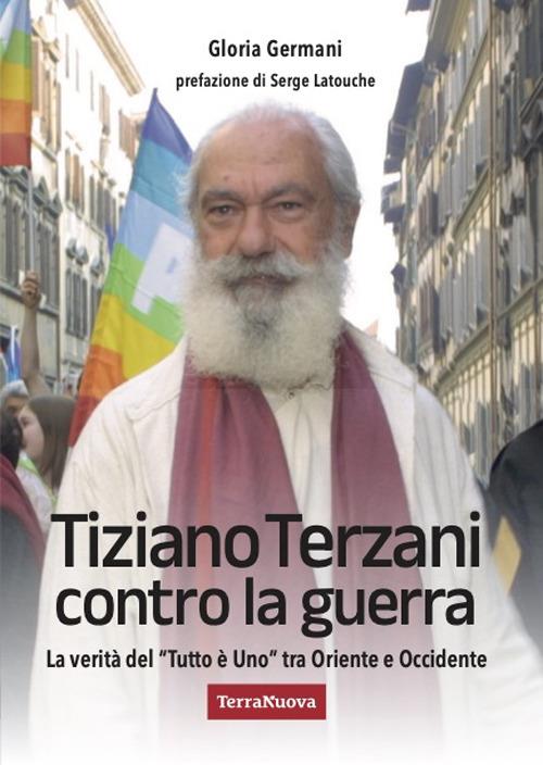 Tiziano Terzani contro la guerra. La verità del «tutto è uno» tra Oriente e Occidente - Gloria Germani - copertina
