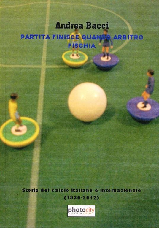 Partita finisce quando arbitro fischia. Storia del calcio italiano e internazionale dal 1930 a Euro 2012 - Andrea Bacci - copertina