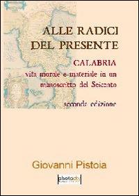 Alle radici del presente. Calabria: vita morale e materiale in un manoscritto del Seicento - Giovanni Pistoia - copertina