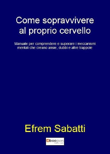 Come sopravvivere al proprio cervello. Manuale per comprendere e superare i meccanismi mentali che creano ansie, dubbi e altre trappole - Efrem Sabatti - copertina
