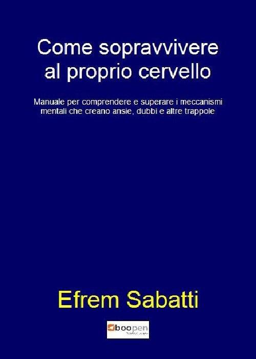 Come sopravvivere al proprio cervello. Manuale per comprendere e superare i meccanismi mentali che creano ansie, dubbi e altre trappole - Efrem Sabatti - copertina