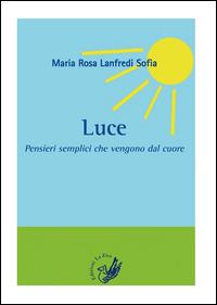 Luce. Pensieri semplici che vengono dal cuore - M. Rosa Lanfredi Sofia - copertina