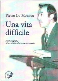 Una vita difficile. Autobiografia di un sindacalista controcorrente - Pietro Lo Monaco - copertina