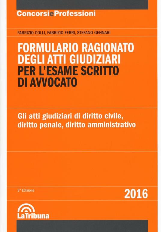 Formulario ragionato degli atti giudiziari per l'esame scritto di avvocato. Gli atti giudiziari di diritto civile, diritto penale, diritto amministrativo - Fabrizio Colli,Fabrizio Ferri,Stefano Gennari - copertina