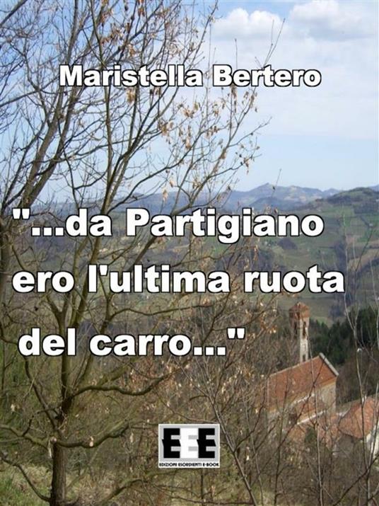 "...da Partigiano ero l'ultima ruota del carro..." - Maristella Bertero - ebook