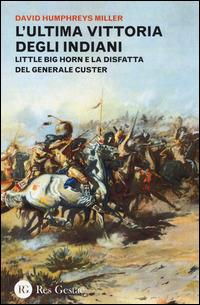 L' ultima vittoria degli indiani. Little Big Horn e la disfatta del generale Custer - David H. Miller - copertina
