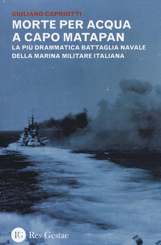 Morte per acqua a capo Matapan. La più drammatica battaglia navale della Marina Militare Italiana - Giuliano Capriotti - copertina