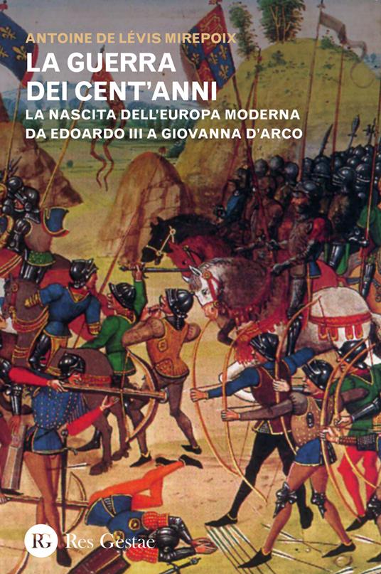 La guerra dei cent'anni. La nascita dell'Europa moderna da Edoardo III a Giovanna d'Arco - Antoine de Lévis Mirepoix - copertina