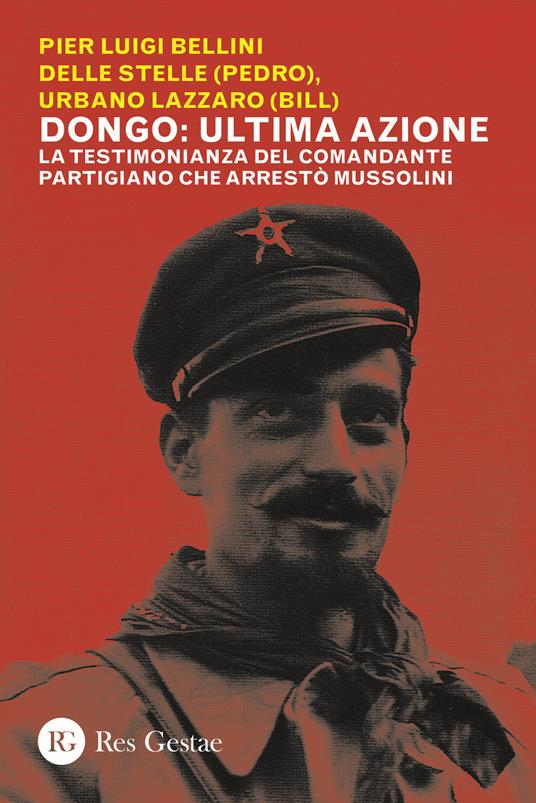 Dongo: ultima azione. La testimonianza del comandante partigiano che arrestò Mussolini - Pier Luigi Bellini Delle Stelle,Urbano Lazzaro - copertina