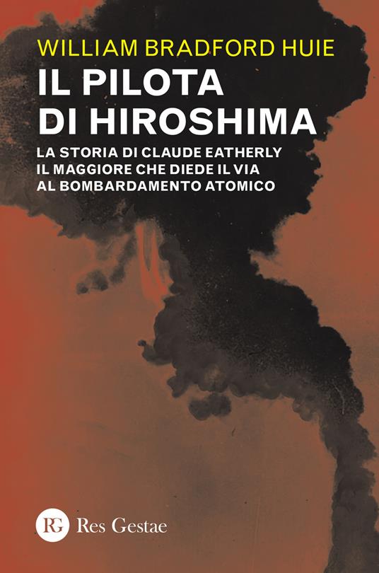 Il pilota di Hiroshima. La storia di Claude Eatherly il maggiore che diede il via al bombardamento atomico - William Bradford Huie - copertina