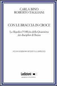 Con le braccia in croce. La regola e l'officio della quaresima dei disciplini di Breno - Roberto Tagliani,Carla Bino - copertina