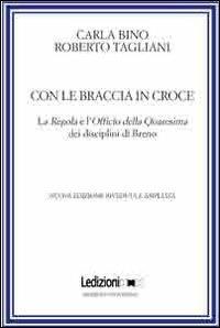 Con le braccia in croce. La regola e l'officio della quaresima dei disciplini di Breno - Roberto Tagliani,Carla Bino - copertina