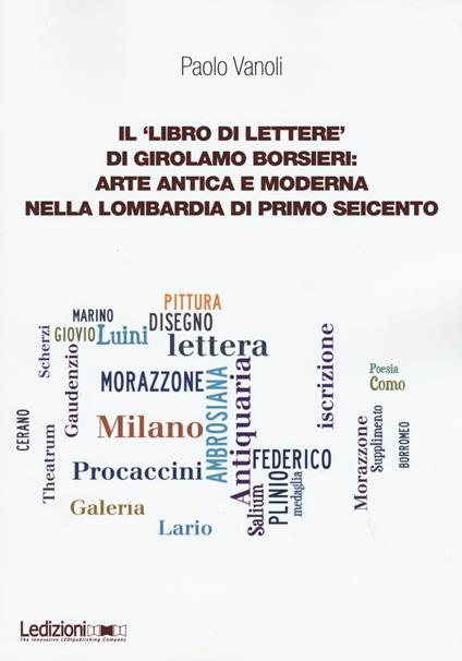 Il «libro di lettere» di Girolamo Borsieri: arte antica e moderna nella Lombardia di primo Seicento - Paolo Vanoli - copertina