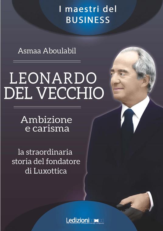 Leonardo Del Vecchio. Ambizione e carisma. La straordinaria storia del fondatore di Luxottica - Asmaa Aboulabil - copertina