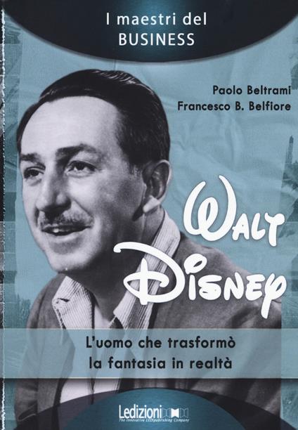 Walt Disney. L'uomo che trasformò la fantasia in realtà - Paolo Beltrami,Francesco B. Belfiore - copertina