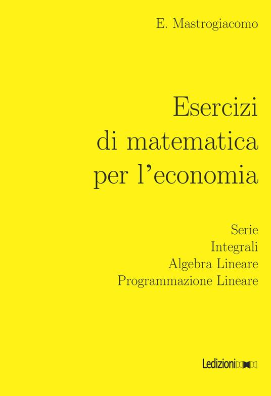 Esercizi di matematica per l'economia. Serie, integrali, algebra lineare, programmazione lineare - Elisa Mastrogiacomo - copertina