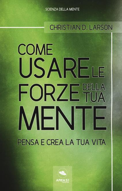 Come usare le forze della tua mente. Pensa e crea la tua vita - Christian D. Larson - copertina