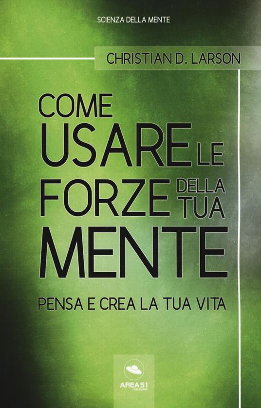 Come usare le forze della tua mente. Pensa e crea la tua vita - Christian D. Larson - copertina