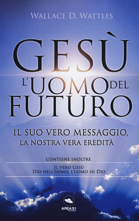 Gesù: l'uomo del futuro. Il suo vero messaggio, la nostra vera eredità - Wallace D. Wattles - copertina