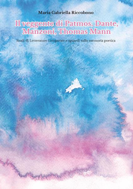 Il veggente di Patmos, Dante, Manzoni, Thomas Mann. Studi di letterature comparate e sguardi sulla memoria poetica - Maria Gabriella Riccobono - copertina