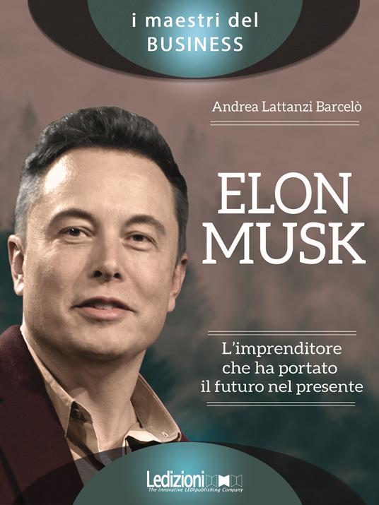 Elon Musk. L'imprenditore che ha portato il futuro nel presente - Andrea Lattanzi Barcelò - copertina
