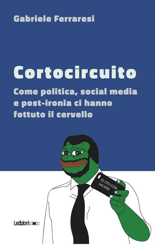 Cortocircuito. Come politica, social media e post-ironia ci hanno fottuto il cervello - Gabriele Ferraresi - copertina