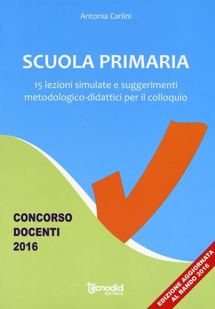 Scuola primaria. 15 lezioni simulate e suggerimenti metodologico-didattici per il colloquio. Concorso docenti 2016 - Antonia Carlini - copertina