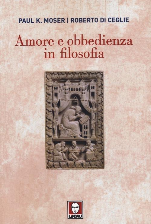 Amore e obbedienza in filosofia - Paul K. Moser,Roberto Di Ceglie - copertina