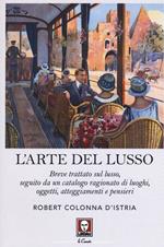 L' arte del lusso. Breve trattato sul lusso, seguito da un catalogo ragionato di luoghi, oggetti, atteggiamenti e pensieri