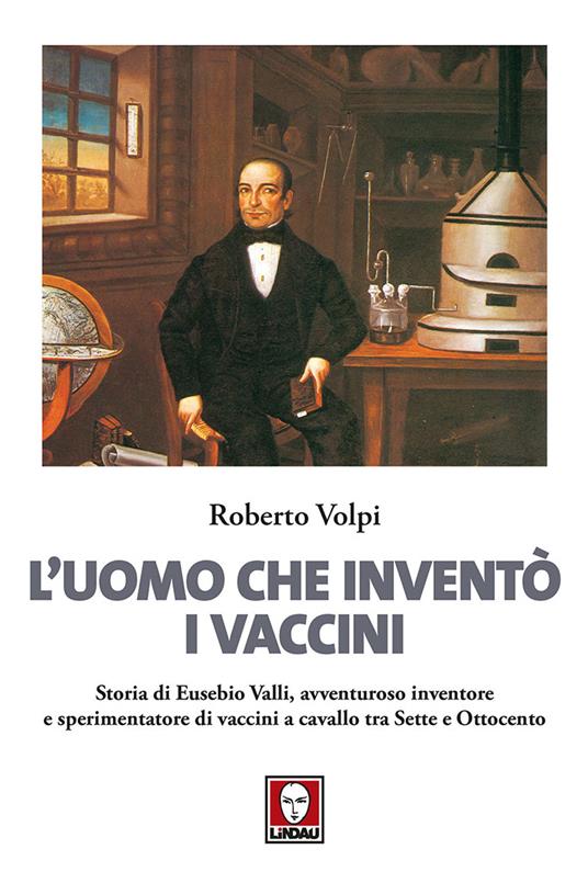 L' uomo che inventò i vaccini. Storia di Eusebio Valli, avventuroso inventore e sperimentatore di vaccini a cavallo tra Sette e Ottocento - Roberto Volpi - copertina
