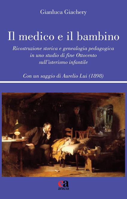 Il medico e il bambino. Ricostruzione storica e genealogia pedagogica in uno studio di fine Ottocento sull’isterismo infantile - Gianluca Giachery - copertina