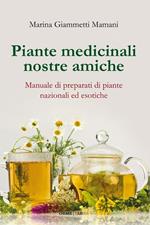 Piante medicinali nostre amiche. Manuale di preparati di piante nazionali ed esotiche