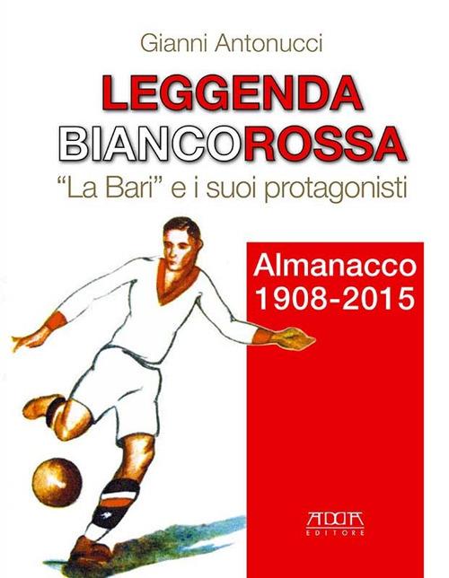Leggenda biancorossa. «La Bari» e i suoi protagonisti. Almanacco (1908-2015) - Gianni Antonucci - copertina