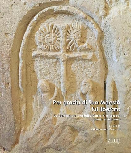 Per grazia di Sua Maestà fui liberato. Le carceri del castello Carlo V a Lecce: storia e restauro. Ediz. a colori - copertina