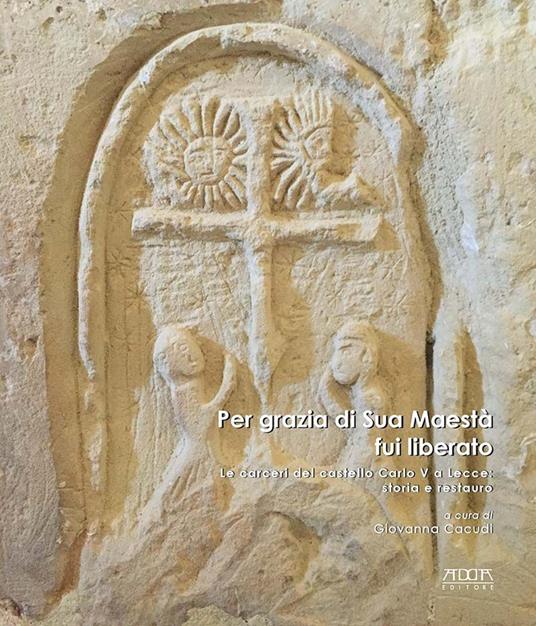 Per grazia di Sua Maestà fui liberato. Le carceri del castello Carlo V a Lecce: storia e restauro. Ediz. a colori - copertina