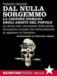 Dal nulla sorgemmo. La legione romana degli Arditi del Popolo. La storia mai raccontata delle prime formazioni armate che strenuamente si opposero al fascismo - Valerio Gentili - ebook